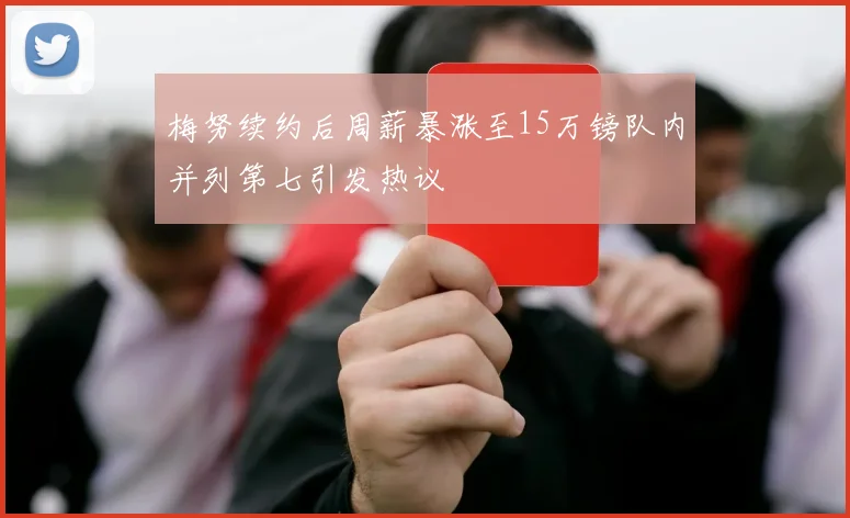 梅努续约后周薪暴涨至15万镑队内并列第七引发热议