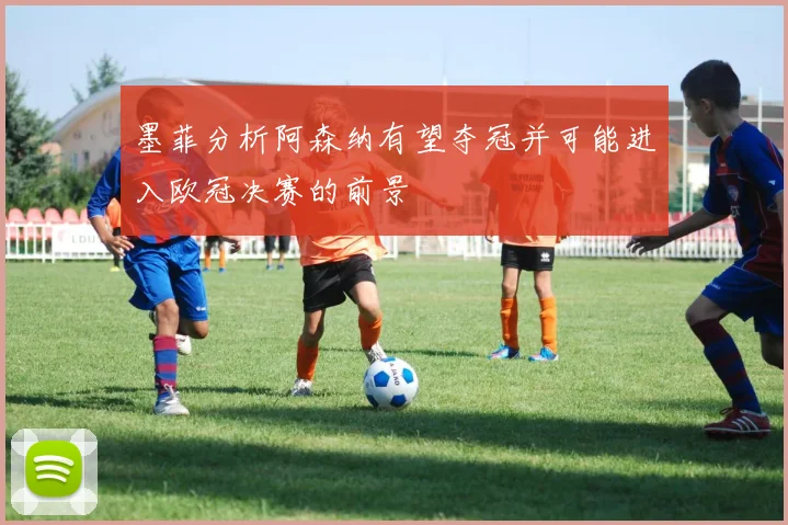 墨菲分析阿森纳有望夺冠并可能进入欧冠决赛的前景