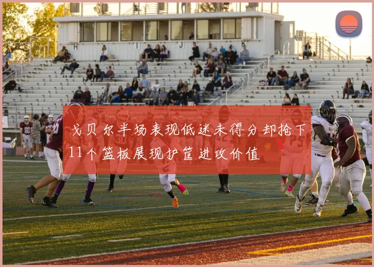 戈贝尔半场表现低迷未得分却抢下11个篮板展现护筐进攻价值
