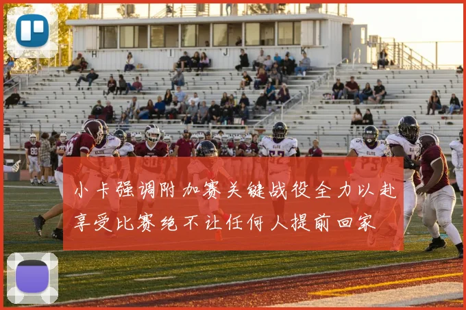 小卡强调附加赛关键战役全力以赴享受比赛绝不让任何人提前回家