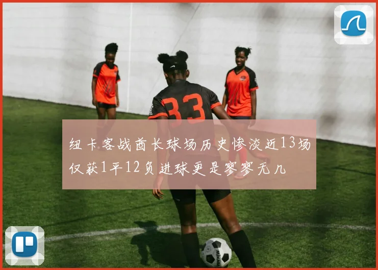 纽卡客战酋长球场历史惨淡近13场仅获1平12负进球更是寥寥无几