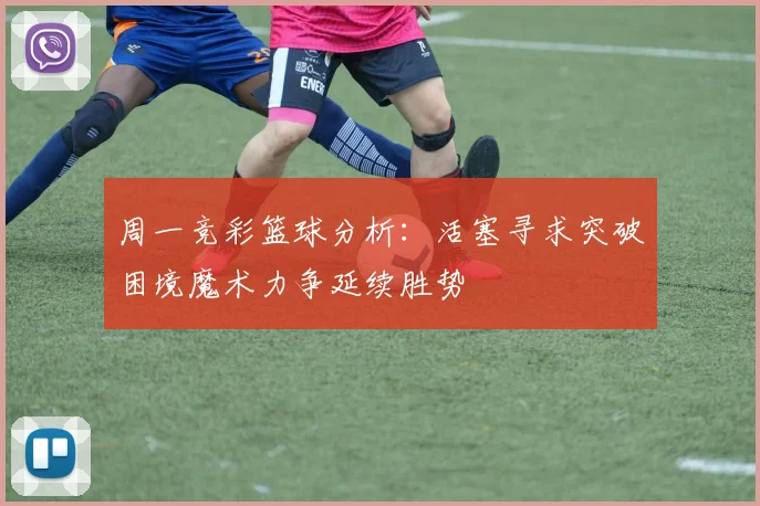 周一竞彩篮球分析：活塞寻求突破困境魔术力争延续胜势